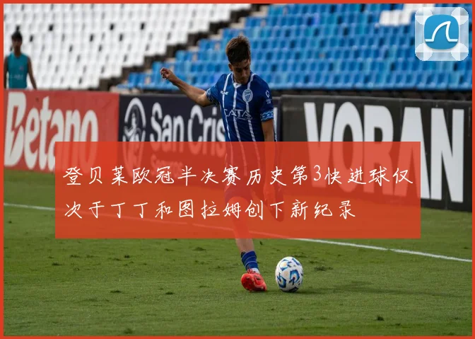 登贝莱欧冠半决赛历史第3快进球仅次于丁丁和图拉姆创下新纪录