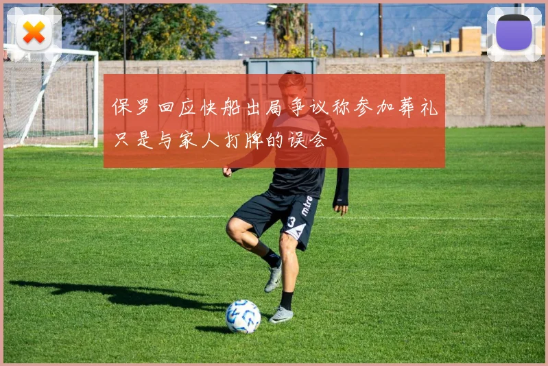 保罗回应快船出局争议称参加葬礼只是与家人打牌的误会
