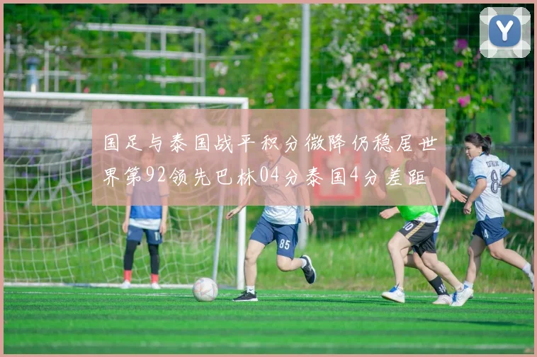 国足与泰国战平积分微降仍稳居世界第92领先巴林04分泰国4分差距