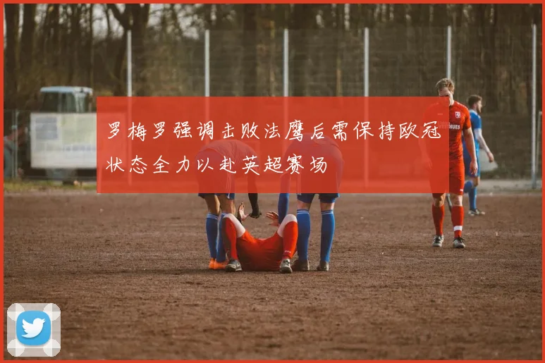 罗梅罗强调击败法鹰后需保持欧冠状态全力以赴英超赛场