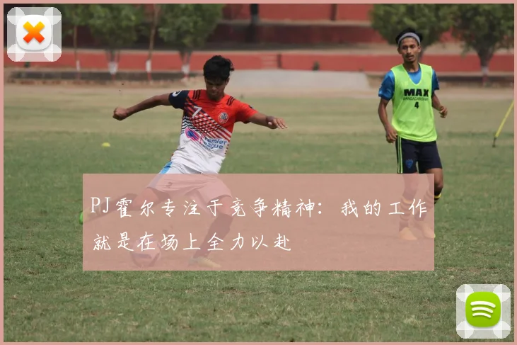 PJ霍尔专注于竞争精神：我的工作就是在场上全力以赴