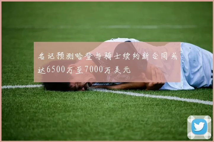 名记预测哈登与骑士续约新合同或达6500万至7000万美元