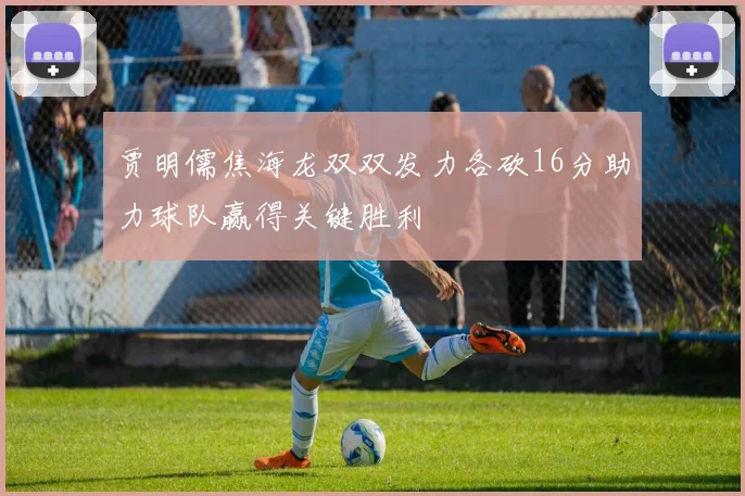 贾明儒焦海龙双双发力各砍16分助力球队赢得关键胜利