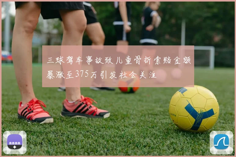 三球驾车事故致儿童骨折索赔金额暴涨至375万引发社会关注