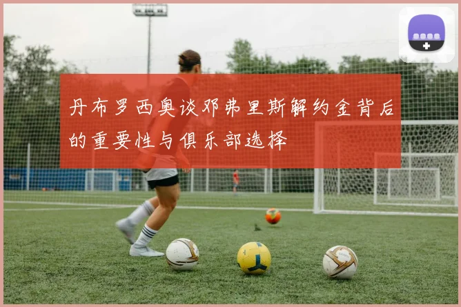 丹布罗西奥谈邓弗里斯解约金背后的重要性与俱乐部选择
