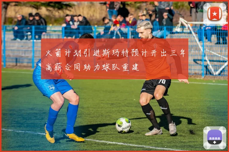 火箭计划引进斯玛特预计开出三年高薪合同助力球队重建