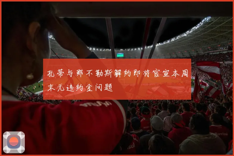 孔蒂与那不勒斯解约即将官宣本周末无违约金问题