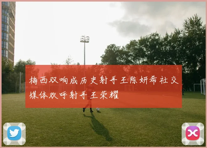 梅西双响成历史射手王陈妍希社交媒体欢呼射手王荣耀