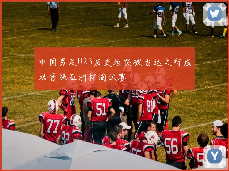中国男足U23历史性突破吉达之行成功晋级亚洲杯淘汰赛