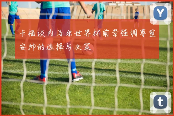 卡福谈内马尔世界杯前景强调尊重安帅的选择与决策
