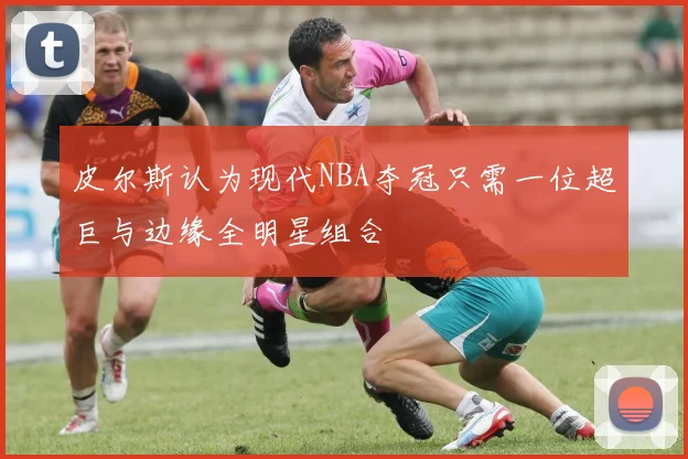 皮尔斯认为现代NBA夺冠只需一位超巨与边缘全明星组合