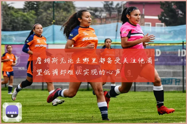 詹姆斯无论去哪里都备受关注他渴望低调却难以实现的心声