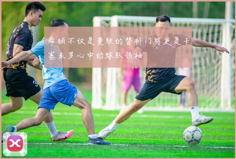 希顿不仅是曼联的替补门将更是卡塞米罗心中的球队领袖