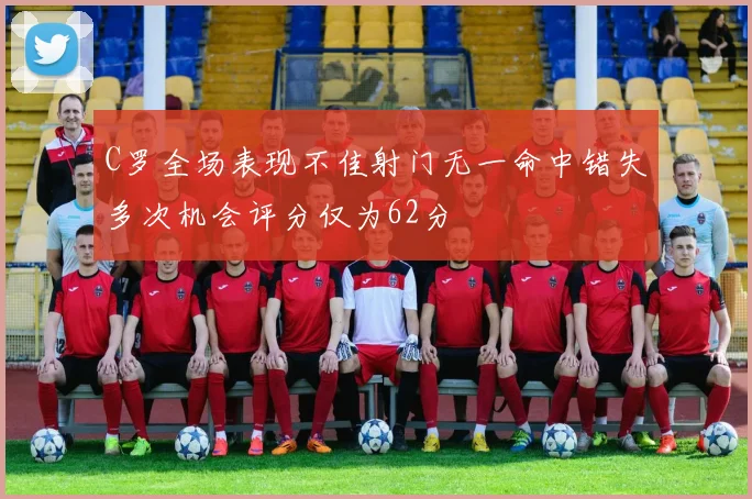 C罗全场表现不佳射门无一命中错失多次机会评分仅为62分