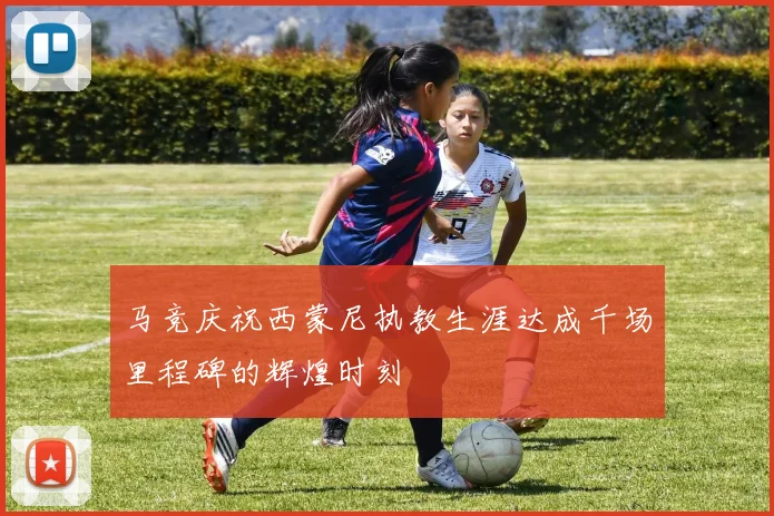 马竞庆祝西蒙尼执教生涯达成千场里程碑的辉煌时刻