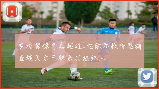 多特蒙德考虑超过1亿欧元报价恩梅查埃贝尔已联系其经纪人