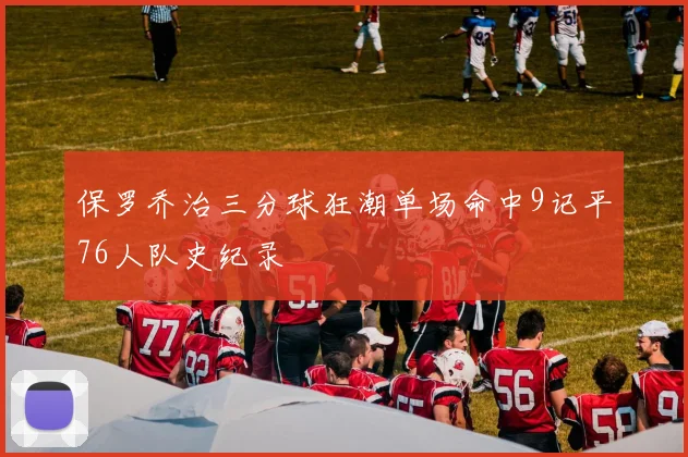 保罗乔治三分球狂潮单场命中9记平76人队史纪录