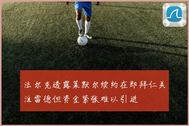 法尔克透露莱默尔续约在即拜仁关注雷德但资金紧张难以引进