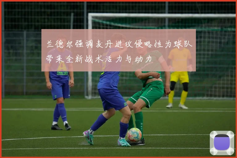 兰德尔强调麦丹进攻侵略性为球队带来全新战术活力与动力