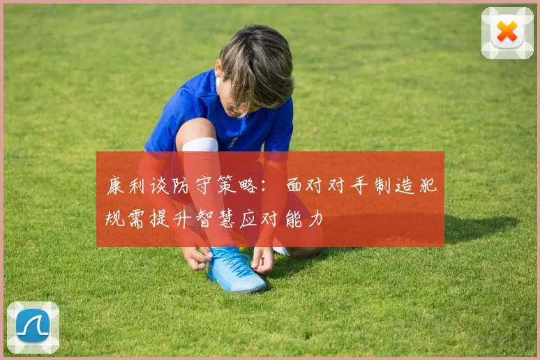 康利谈防守策略：面对对手制造犯规需提升智慧应对能力