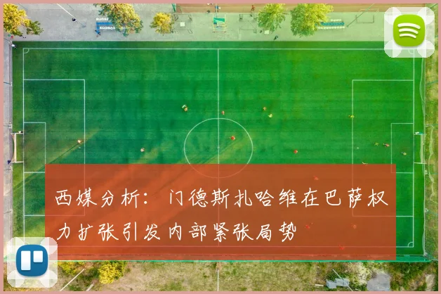 西媒分析：门德斯扎哈维在巴萨权力扩张引发内部紧张局势