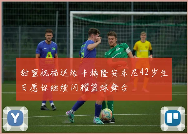 甜蜜祝福送给卡梅隆安东尼42岁生日愿你继续闪耀篮球舞台