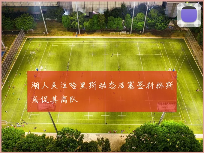 湖人关注哈里斯动态活塞签科林斯或促其离队